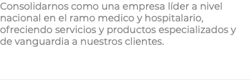 Consolidarnos como una empresa líder a nivel nacional en el ramo medico y hospitalario, ofreciendo servicios y productos especializados y de vanguardia a nuestros clientes.